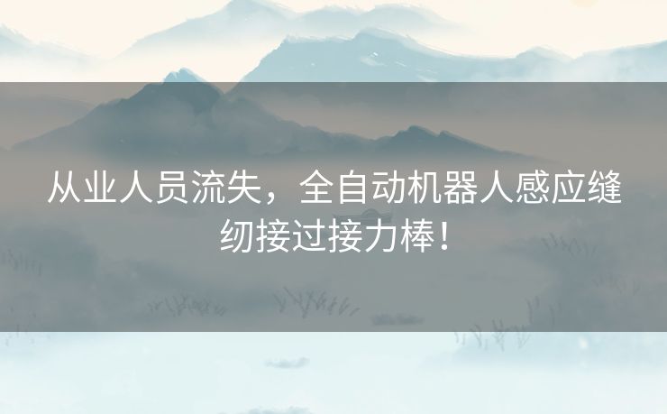 从业人员流失,全自动机器人感应缝纫接过接力棒! 从业人员流失,全自动机器人感应缝纫接过接力棒!