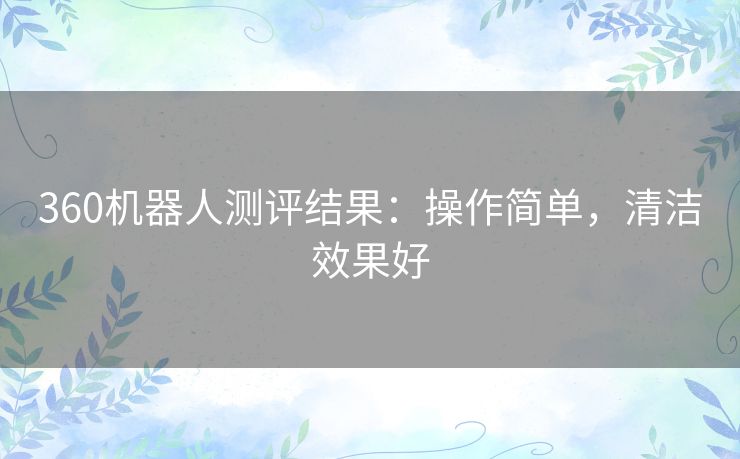 360机器人测评结果:操作简单,清洁效果好 360机器人测评结果:操作简单,清洁效果好
