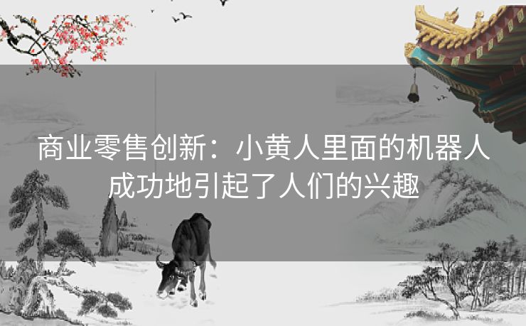 商业零售创新:小黄人里面的机器人成功地引起了人们的兴趣 商业零售创新:小黄人里面的机器人成功地引起了人们的兴趣