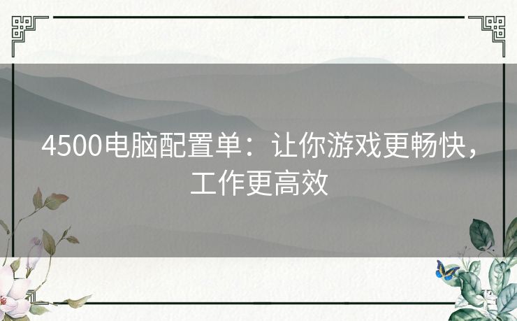 4500电脑配置单:让你游戏更畅快,工作更高效 4500电脑配置单:让你游戏更畅快,工作更高效