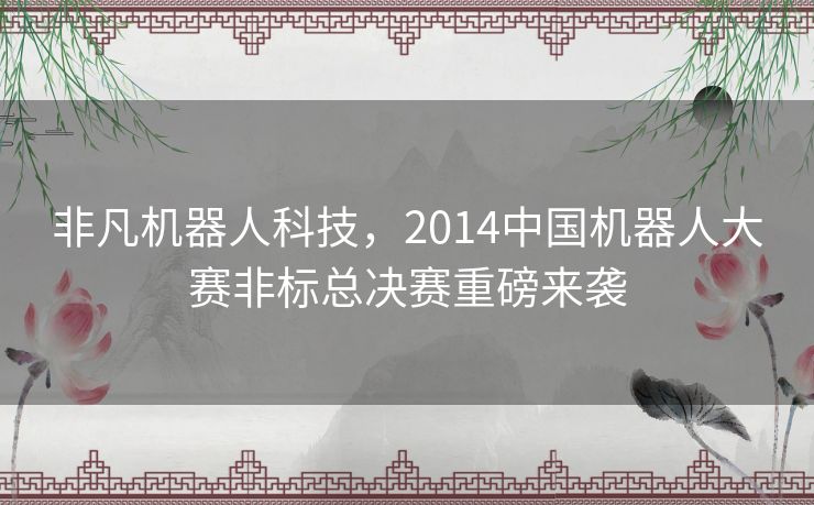 非凡机器人科技,2014中国机器人大赛非标总决赛重磅来袭 非凡机器人科技,2014中国机器人大赛非标总决赛重磅来袭
