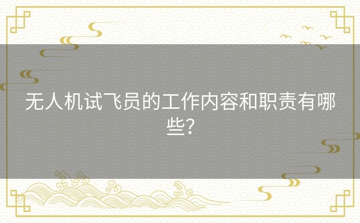 无人机试飞员的工作内容和职责有哪些? 无人机试飞员的工作内容和职责有哪些?