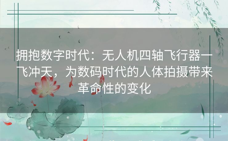 拥抱数字时代:无人机四轴飞行器一飞冲天,为数码时代的人体拍摄带来革命性的变化 拥抱数字时代:无人机四轴飞行器一飞冲天,为数码时代的人体拍摄带来革命性的变化