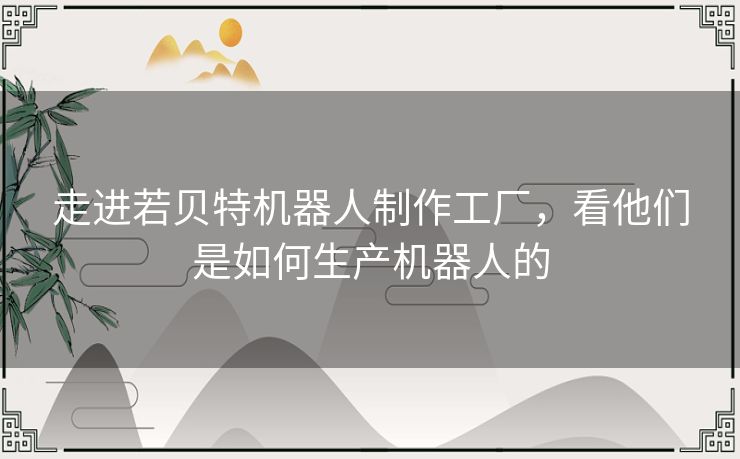 走进若贝特机器人制作工厂,看他们是如何生产机器人的 走进若贝特机器人制作工厂,看他们是如何生产机器人的