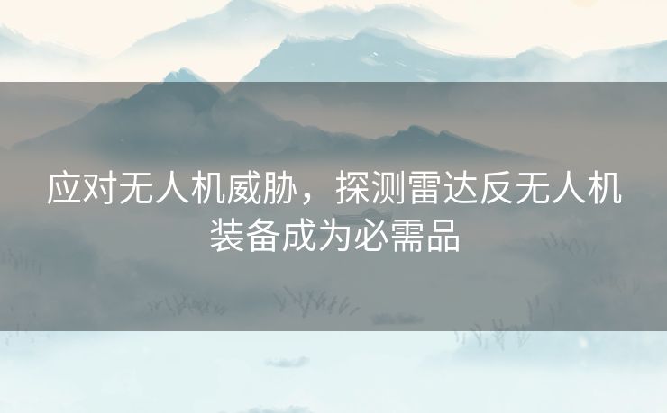 应对无人机威胁,探测雷达反无人机装备成为必需品 应对无人机威胁,探测雷达反无人机装备成为必需品