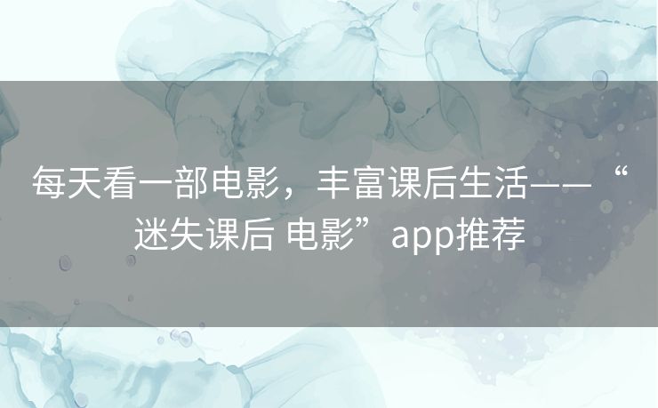 每天看一部电影,丰富课后生活——“迷失课后 电影”app推荐 每天看一部电影,丰富课后生活——“迷失课后 电影”app推荐