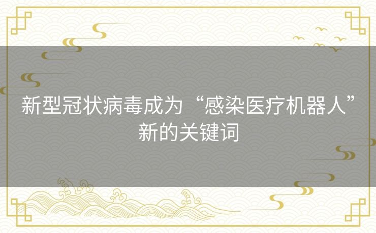新型冠状病毒成为“感染医疗机器人”新的关键词 新型冠状病毒成为“感染医疗机器人”新的关键词