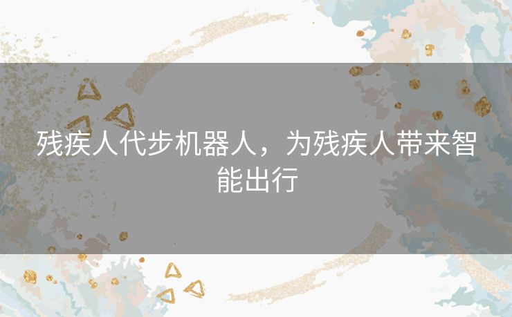 残疾人代步机器人,为残疾人带来智能出行 残疾人代步机器人,为残疾人带来智能出行