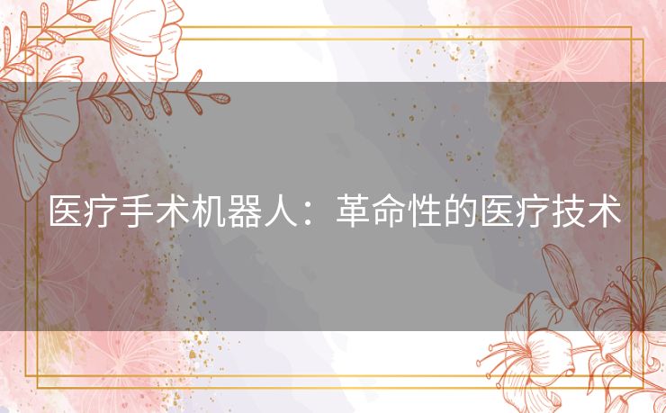 医疗手术机器人:革命性的医疗技术 医疗手术机器人:革命性的医疗技术