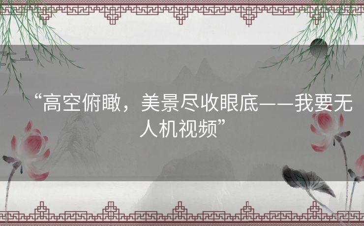 “高空俯瞰,美景尽收眼底——我要无人机视频” “高空俯瞰,美景尽收眼底——我要无人机视频”