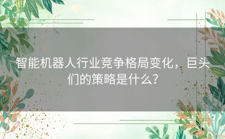 智能机器人行业竞争格局变化,巨头们的策略是什么? 智能机器人行业竞争格局变化,巨头们的策略是什么?