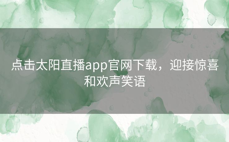 点击太阳直播app官网下载,迎接惊喜和欢声笑语 点击太阳直播app官网下载,迎接惊喜和欢声笑语