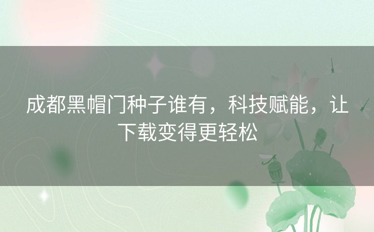 成都黑帽门种子谁有,科技赋能,让下载变得更轻松 成都黑帽门种子谁有,科技赋能,让下载变得更轻松