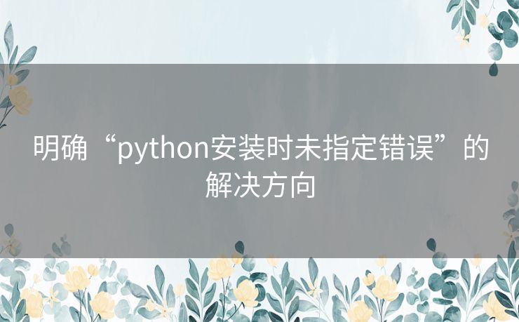 明确“python安装时未指定错误”的解决方向 明确“python安装时未指定错误”的解决方向