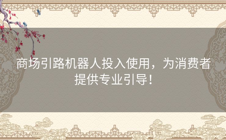 商场引路机器人投入使用,为消费者提供专业引导! 商场引路机器人投入使用,为消费者提供专业引导!