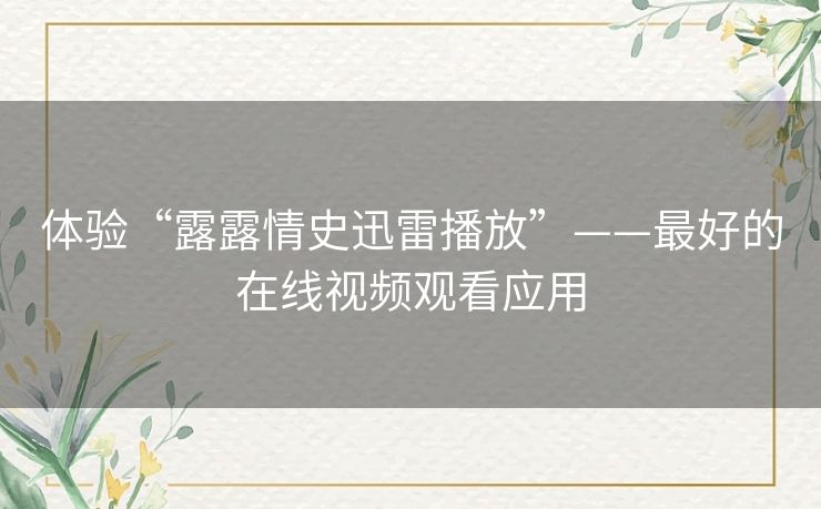 体验“露露情史迅雷播放”——最好的在线视频观看应用 体验“露露情史迅雷播放”——最好的在线视频观看应用