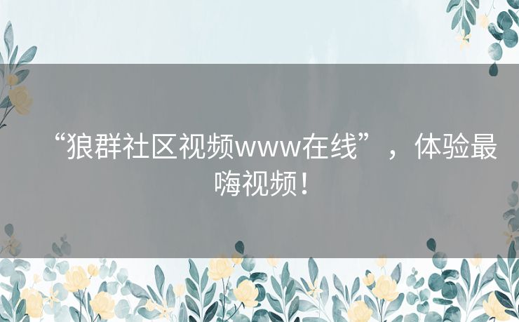 “狼群社区视频www在线”,体验最嗨视频! “狼群社区视频www在线”,体验最嗨视频!