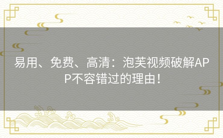 易用、免费、高清:泡芙视频破解APP不容错过的理由! 易用、免费、高清:泡芙视频破解APP不容错过的理由!