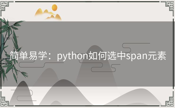 简单易学:python如何选中span元素 简单易学:python如何选中span元素