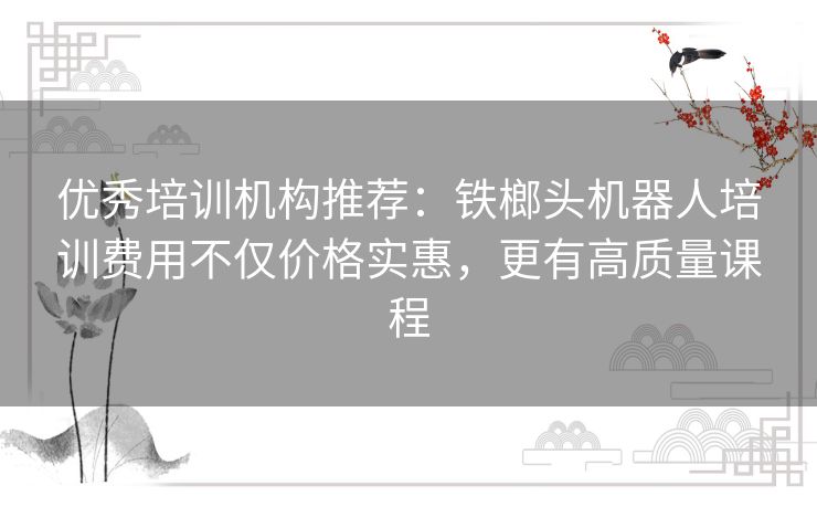 优秀培训机构推荐:铁榔头机器人培训费用不仅价格实惠,更有高质量课程 优秀培训机构推荐:铁榔头机器人培训费用不仅价格实惠,更有高质量课程