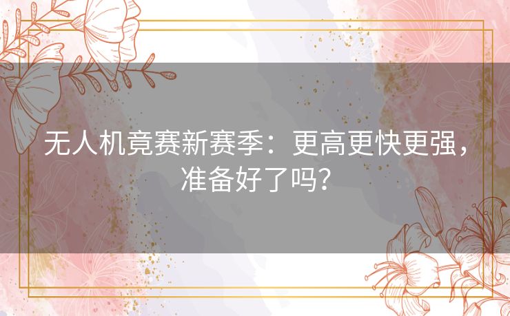 无人机竟赛新赛季:更高更快更强,准备好了吗? 无人机竟赛新赛季:更高更快更强,准备好了吗?