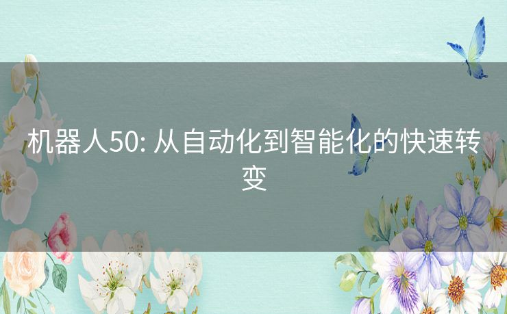 机器人50: 从自动化到智能化的快速转变 机器人50: 从自动化到智能化的快速转变