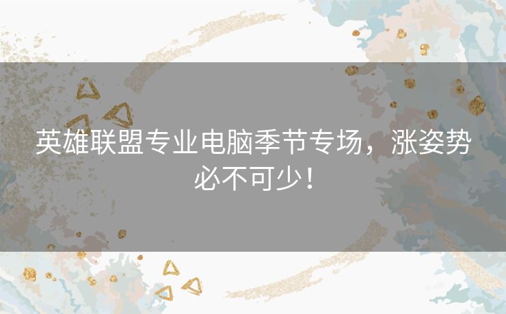 英雄联盟专业电脑季节专场,涨姿势必不可少! 英雄联盟专业电脑季节专场,涨姿势必不可少!