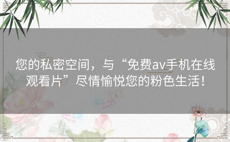 您的私密空间,与“免费av手机在线观看片”尽情愉悦您的粉色生活! 您的私密空间,与“免费av手机在线观看片”尽情愉悦您的粉色生活!