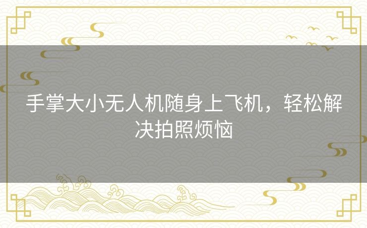 手掌大小无人机随身上飞机,轻松解决拍照烦恼 手掌大小无人机随身上飞机,轻松解决拍照烦恼