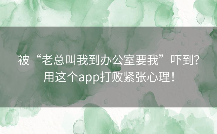 被“老总叫我到办公室要我”吓到?用这个app打败紧张心理! 被“老总叫我到办公室要我”吓到?用这个app打败紧张心理!