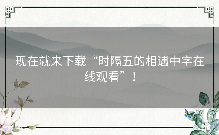 现在就来下载“时隔五的相遇中字在线观看”! 现在就来下载“时隔五的相遇中字在线观看”!