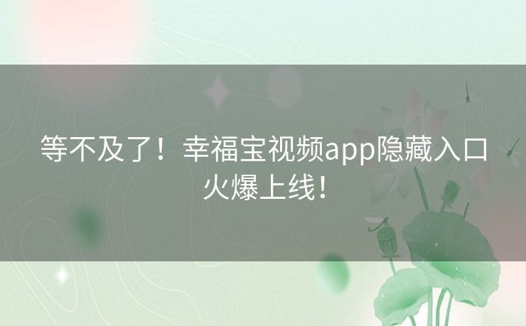 等不及了!幸福宝视频app隐藏入口火爆上线! 等不及了!幸福宝视频app隐藏入口火爆上线!