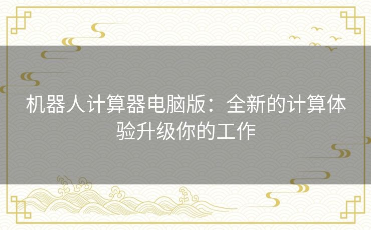 机器人计算器电脑版:全新的计算体验升级你的工作 机器人计算器电脑版:全新的计算体验升级你的工作