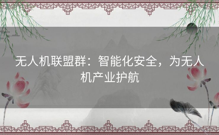 无人机联盟群:智能化安全,为无人机产业护航 无人机联盟群:智能化安全,为无人机产业护航