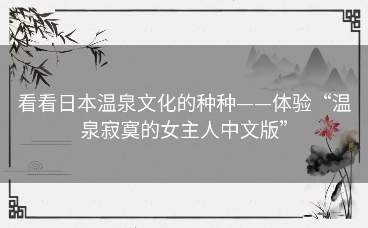 看看日本温泉文化的种种——体验“温泉寂寞的女主人中文版” 看看日本温泉文化的种种——体验“温泉寂寞的女主人中文版”