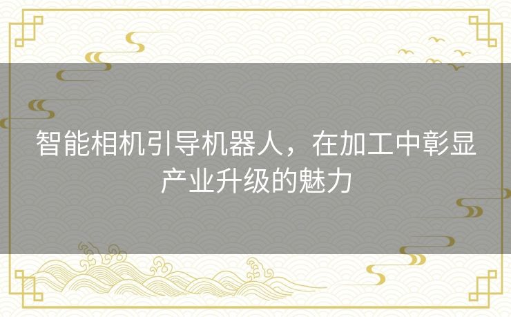 智能相机引导机器人,在加工中彰显产业升级的魅力 智能相机引导机器人,在加工中彰显产业升级的魅力
