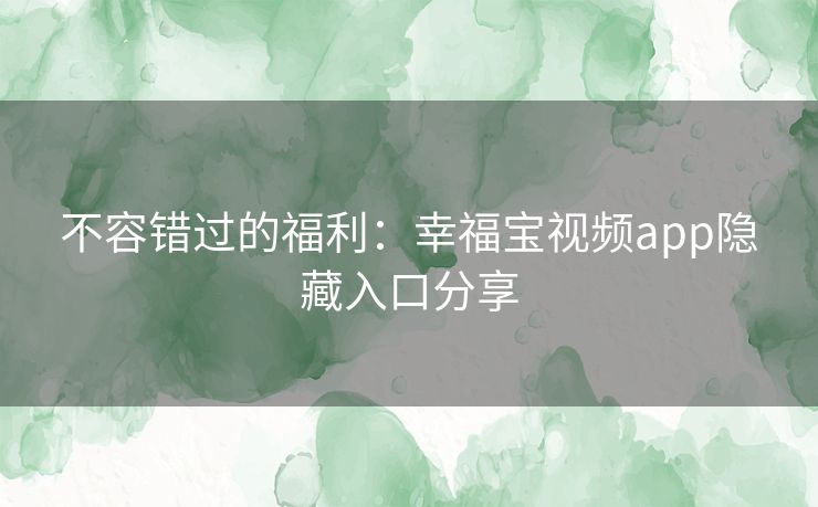 不容错过的福利:幸福宝视频app隐藏入口分享 不容错过的福利:幸福宝视频app隐藏入口分享