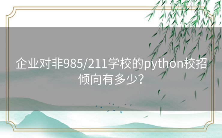 企业对非985/211学校的python校招倾向有多少? 企业对非985/211学校的python校招倾向有多少?