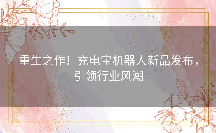 重生之作!充电宝机器人新品发布,引领行业风潮 重生之作!充电宝机器人新品发布,引领行业风潮