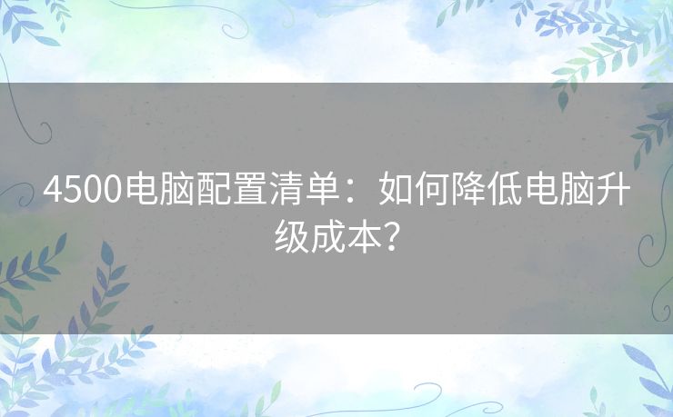 4500电脑配置清单:如何降低电脑升级成本? 4500电脑配置清单:如何降低电脑升级成本?