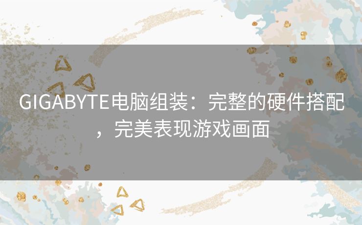 GIGABYTE电脑组装:完整的硬件搭配,完美表现游戏画面 GIGABYTE电脑组装:完整的硬件搭配,完美表现游戏画面