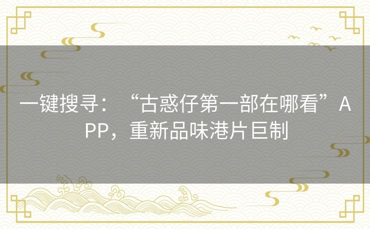 一键搜寻:“古惑仔第一部在哪看”APP,重新品味港片巨制 一键搜寻:“古惑仔第一部在哪看”APP,重新品味港片巨制