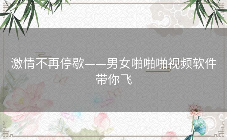 激情不再停歇——男女啪啪啪视频软件带你飞 激情不再停歇——男女啪啪啪视频软件带你飞