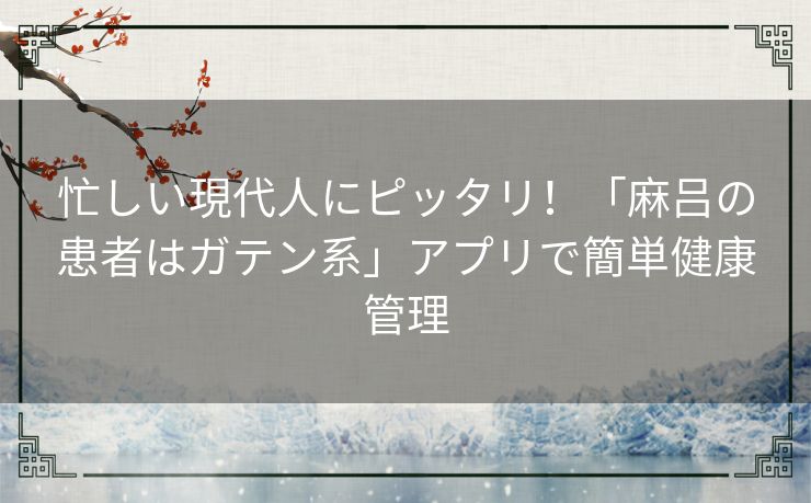 忙しい現代人にピッタリ!「麻吕の患者はガテン系」アプリで簡単健康管理 忙しい現代人にピッタリ!「麻吕の患者はガテン系」アプリで簡単健康管理
