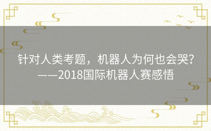 针对人类考题,机器人为何也会哭?——2018国际机器人赛感悟 针对人类考题,机器人为何也会哭?——2018国际机器人赛感悟