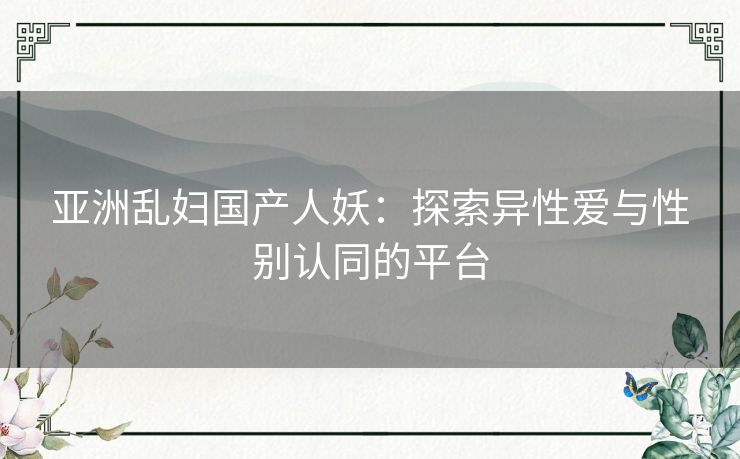 亚洲乱妇国产人妖：探索异性爱与性别认同的平台