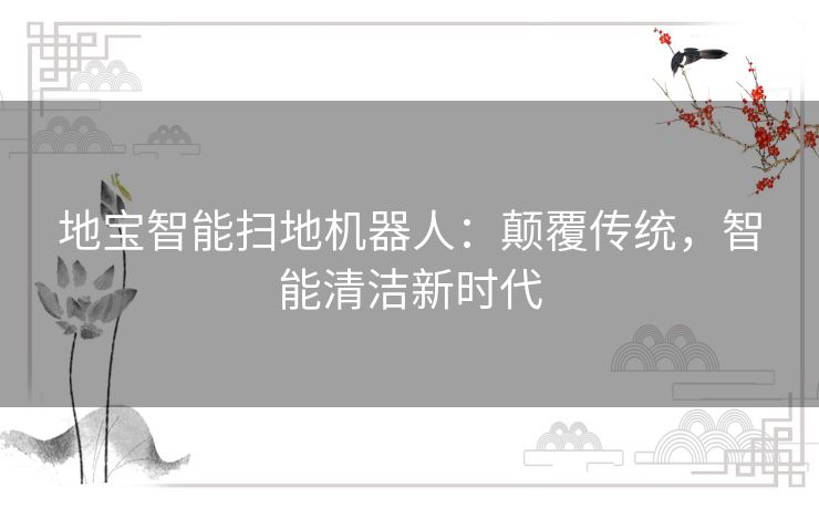 地宝智能扫地机器人:颠覆传统,智能清洁新时代 地宝智能扫地机器人:颠覆传统,智能清洁新时代