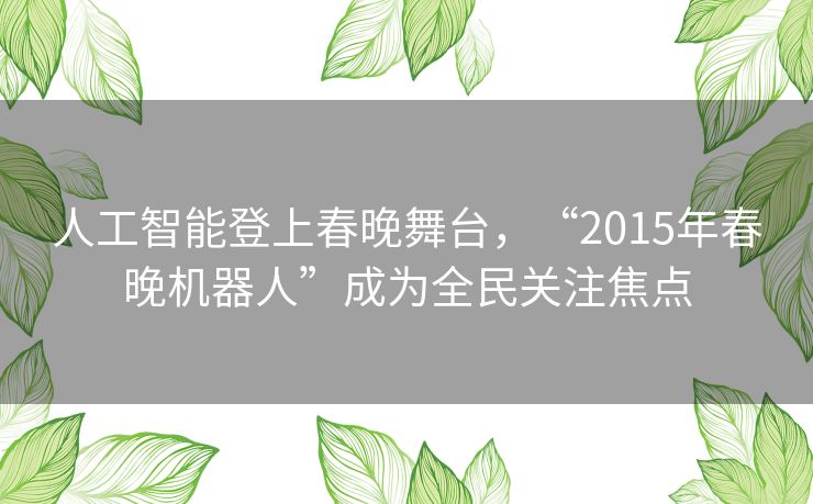 人工智能登上春晚舞台,“2015年春晚机器人”成为全民关注焦点 人工智能登上春晚舞台,“2015年春晚机器人”成为全民关注焦点