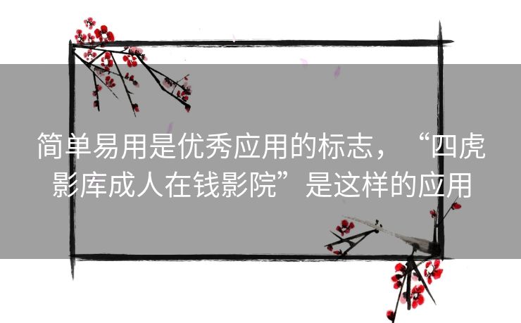 简单易用是优秀应用的标志,“四虎影库成人在钱影院”是这样的应用 简单易用是优秀应用的标志,“四虎影库成人在钱影院”是这样的应用