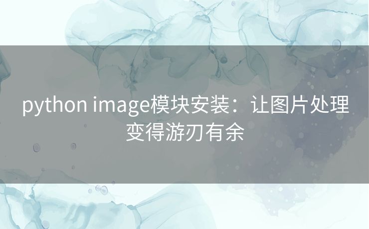 python image模块安装:让图片处理变得游刃有余 python image模块安装:让图片处理变得游刃有余